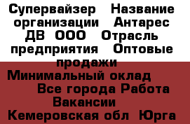 Супервайзер › Название организации ­ Антарес ДВ, ООО › Отрасль предприятия ­ Оптовые продажи › Минимальный оклад ­ 45 000 - Все города Работа » Вакансии   . Кемеровская обл.,Юрга г.